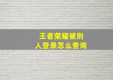 王者荣耀被别人登录怎么查询