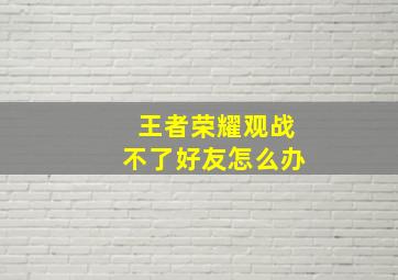 王者荣耀观战不了好友怎么办