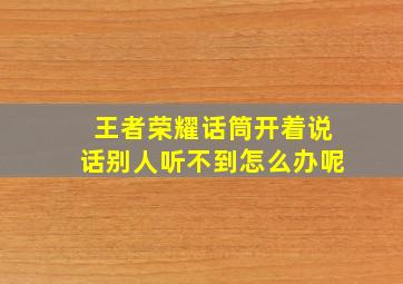 王者荣耀话筒开着说话别人听不到怎么办呢