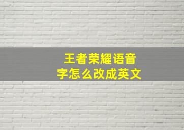 王者荣耀语音字怎么改成英文