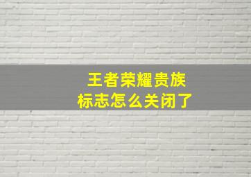 王者荣耀贵族标志怎么关闭了