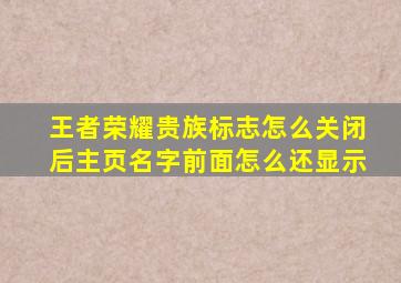 王者荣耀贵族标志怎么关闭后主页名字前面怎么还显示