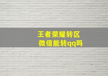 王者荣耀转区微信能转qq吗