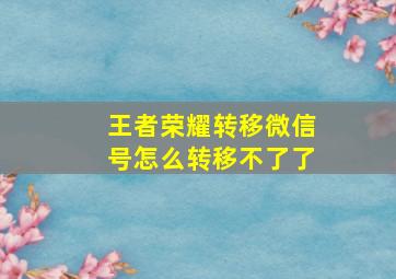 王者荣耀转移微信号怎么转移不了了