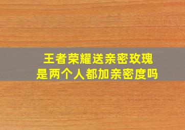 王者荣耀送亲密玫瑰是两个人都加亲密度吗