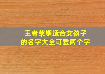 王者荣耀适合女孩子的名字大全可爱两个字