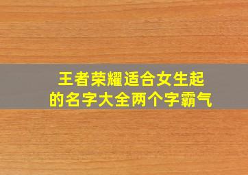 王者荣耀适合女生起的名字大全两个字霸气