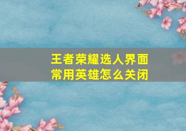 王者荣耀选人界面常用英雄怎么关闭