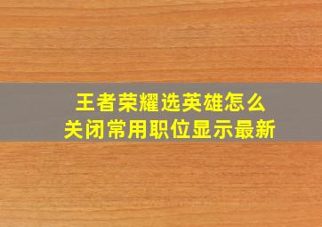 王者荣耀选英雄怎么关闭常用职位显示最新