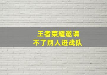 王者荣耀邀请不了别人进战队