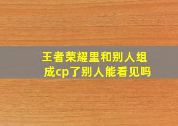 王者荣耀里和别人组成cp了别人能看见吗