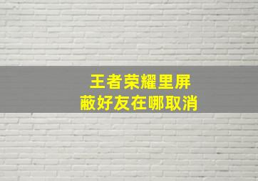 王者荣耀里屏蔽好友在哪取消