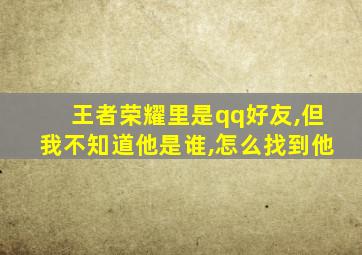 王者荣耀里是qq好友,但我不知道他是谁,怎么找到他