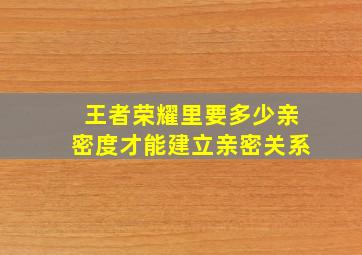 王者荣耀里要多少亲密度才能建立亲密关系