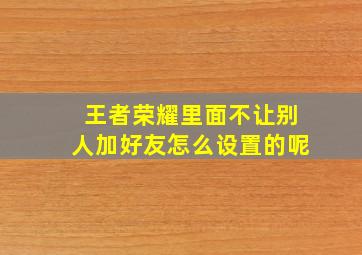 王者荣耀里面不让别人加好友怎么设置的呢