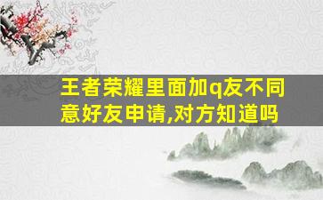 王者荣耀里面加q友不同意好友申请,对方知道吗