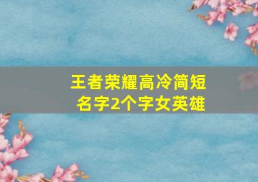 王者荣耀高冷简短名字2个字女英雄