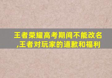 王者荣耀高考期间不能改名,王者对玩家的道歉和福利