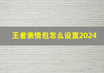 王者表情包怎么设置2024