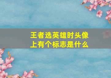 王者选英雄时头像上有个标志是什么