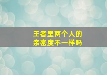 王者里两个人的亲密度不一样吗