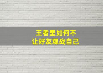 王者里如何不让好友观战自己