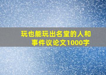 玩也能玩出名堂的人和事件议论文1000字