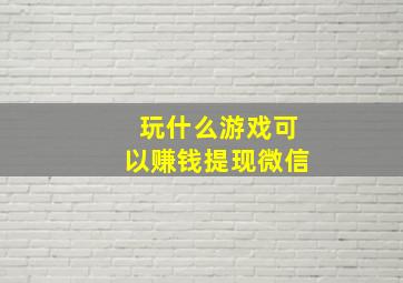 玩什么游戏可以赚钱提现微信