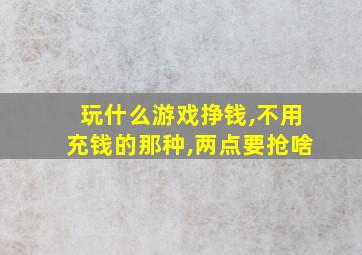 玩什么游戏挣钱,不用充钱的那种,两点要抢啥