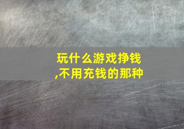 玩什么游戏挣钱,不用充钱的那种