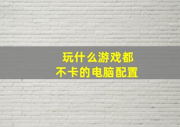 玩什么游戏都不卡的电脑配置