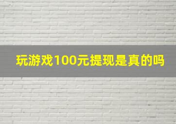 玩游戏100元提现是真的吗