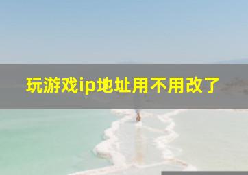 玩游戏ip地址用不用改了