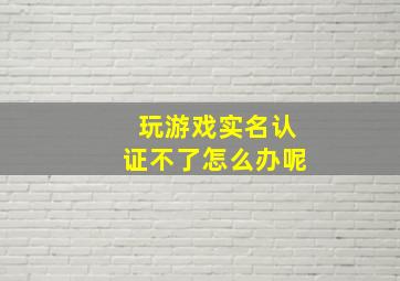 玩游戏实名认证不了怎么办呢