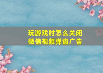 玩游戏时怎么关闭微信视频弹窗广告