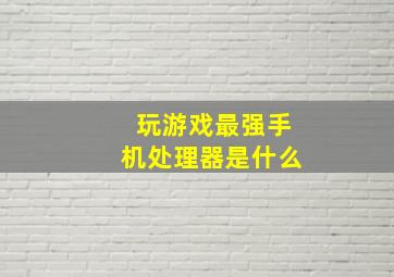 玩游戏最强手机处理器是什么