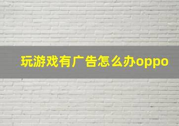 玩游戏有广告怎么办oppo