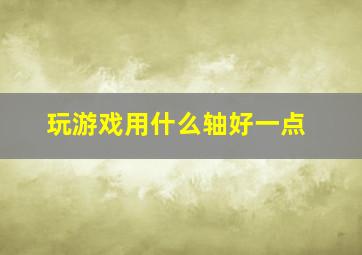 玩游戏用什么轴好一点