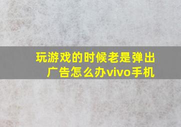 玩游戏的时候老是弹出广告怎么办vivo手机