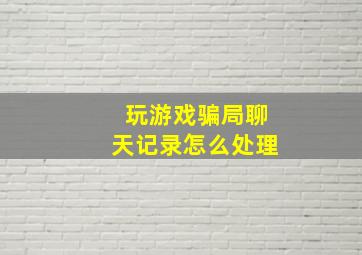 玩游戏骗局聊天记录怎么处理