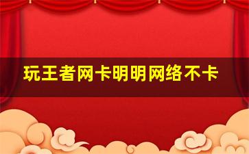 玩王者网卡明明网络不卡