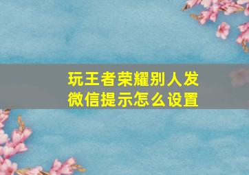 玩王者荣耀别人发微信提示怎么设置