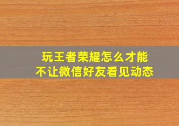 玩王者荣耀怎么才能不让微信好友看见动态