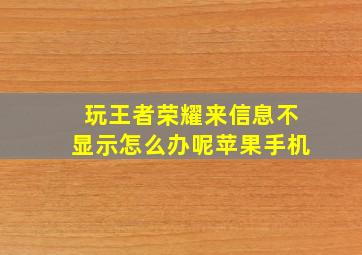 玩王者荣耀来信息不显示怎么办呢苹果手机