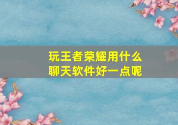 玩王者荣耀用什么聊天软件好一点呢