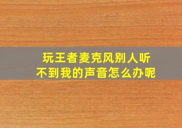 玩王者麦克风别人听不到我的声音怎么办呢