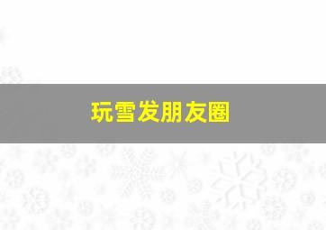 玩雪发朋友圈