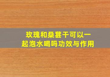 玫瑰和桑葚干可以一起泡水喝吗功效与作用