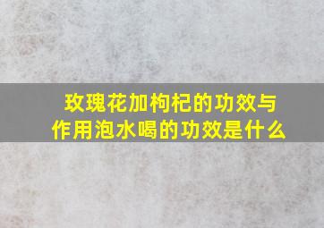 玫瑰花加枸杞的功效与作用泡水喝的功效是什么