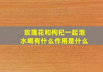 玫瑰花和枸杞一起泡水喝有什么作用是什么